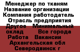 Менеджер по тканям › Название организации ­ Компания-работодатель › Отрасль предприятия ­ Другое › Минимальный оклад ­ 1 - Все города Работа » Вакансии   . Архангельская обл.,Северодвинск г.